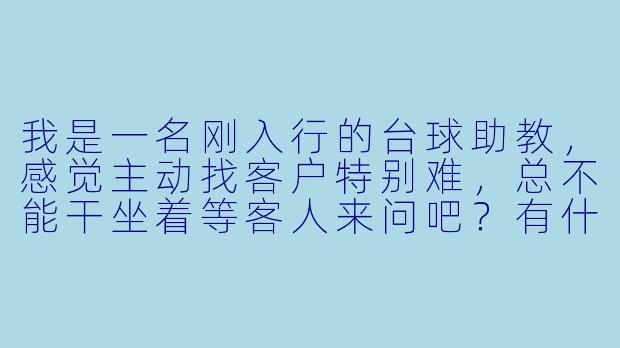 我是一名刚入行的台球助教,感觉主动找客户特别难,总不能干坐着等客人来问吧?有什么具体的方法能让我主动出击,又不显得太功利?