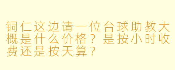 铜仁这边请一位台球助教大概是什么价格？是按小时收费还是按天算？
