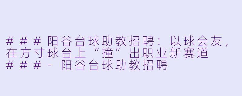 ###阳谷台球助教招聘:以球会友,在方寸球台上“撞”出职业新赛道
###-阳谷台球助教招聘
