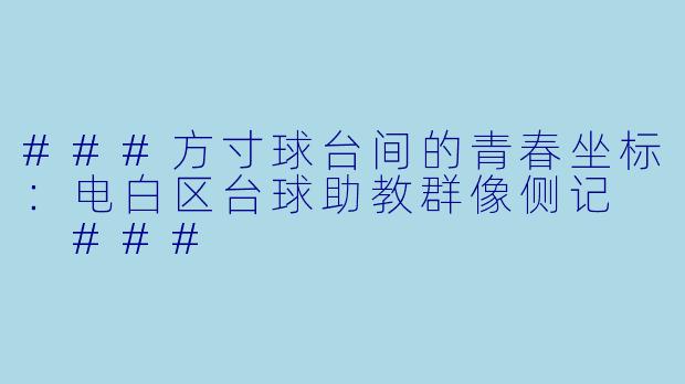 ###方寸球台间的青春坐标:电白区台球助教群像侧记
###