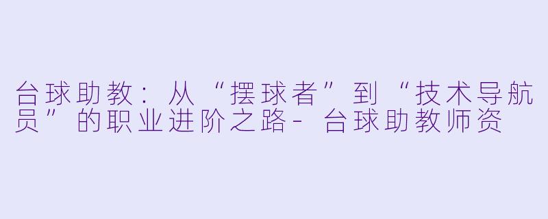 台球助教:从“摆球者”到“技术导航员”的职业进阶之路-台球助教师资