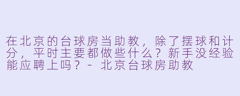 在北京的台球房当助教,除了摆球和计分,平时主要都做些什么?新手没经验能应聘上吗?-北京台球房助教