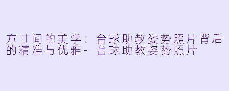 方寸间的美学:台球助教姿势照片背后的精准与优雅-台球助教姿势照片