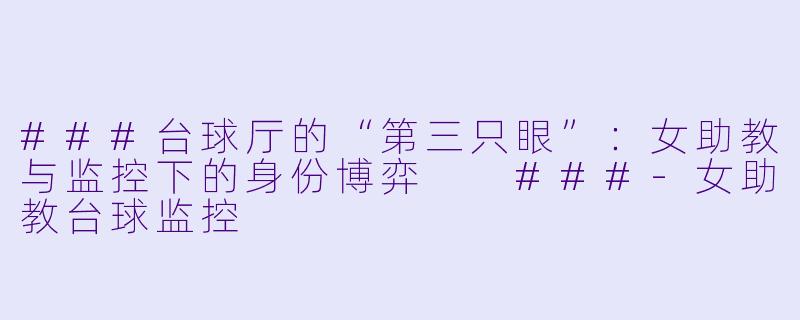 ###台球厅的“第三只眼”:女助教与监控下的身份博弈
###-女助教台球监控