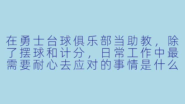 在勇士台球俱乐部当助教，除了摆球和计分，日常工作中最需要耐心去应对的事情是什么？