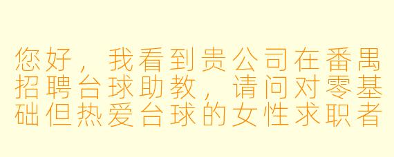 您好,我看到贵公司在番禺招聘台球助教,请问对零基础但热爱台球的女X 求职者有什么具体要求?薪资和培训体系是怎样的?