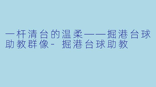 一杆清台的温柔——掘港台球助教群像-掘港台球助教