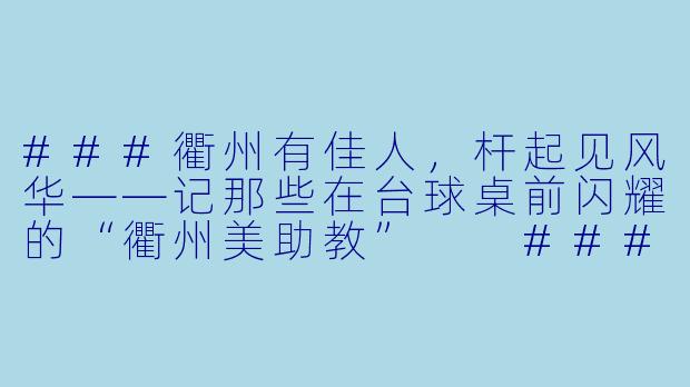 ###衢州有佳人,杆起见风华——记那些在台球桌前闪耀的“衢州美助教”
###-衢州美女助教台球
