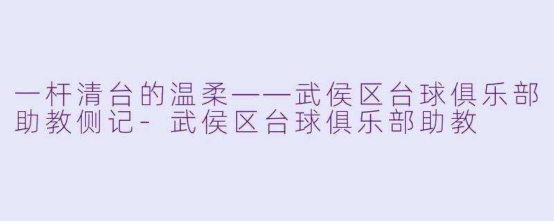 一杆清台的温柔——武侯区台球俱乐部助教侧记-武侯区台球俱乐部助教