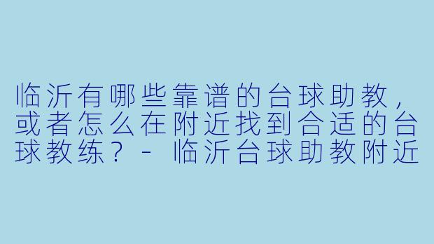 临沂有哪些靠谱的台球助教,或者怎么在附近找到合适的台球教练?-临沂台球助教附近
