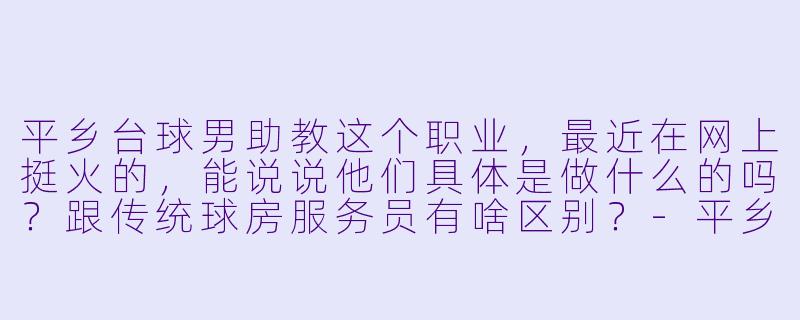 平乡台球男助教这个职业，最近在网上挺火的，能说说他们具体是做什么的吗？跟传统球房服务员有啥区别？