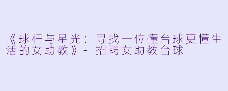《球杆与星光:寻找一位懂台球更懂生活的女助教》-招聘女助教台球