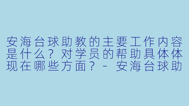 安海台球助教的主要工作内容是什么?对学员的帮助具体体现在哪些方面?-安海台球助教