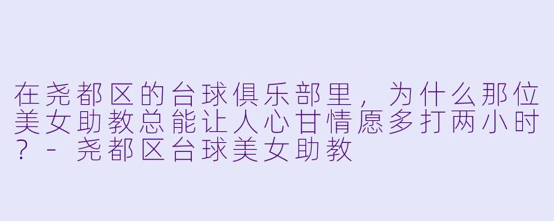 在尧都区的台球俱乐部里,为什么那位美女助教总能让人心甘情愿多打两小时?-尧都区台球美女助教