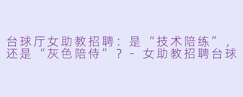 台球厅女助教招聘：是“技术陪练”，还是“灰X  陪侍”？