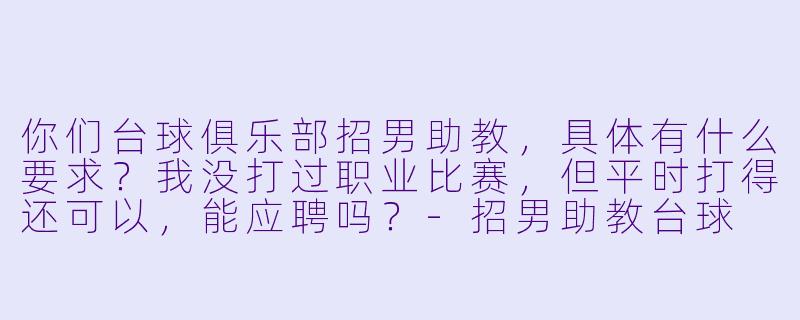 你们台球俱乐部招男助教,具体有什么要求?我没打过职业比赛,但平时打得还可以,能应聘吗?-招男助教台球
