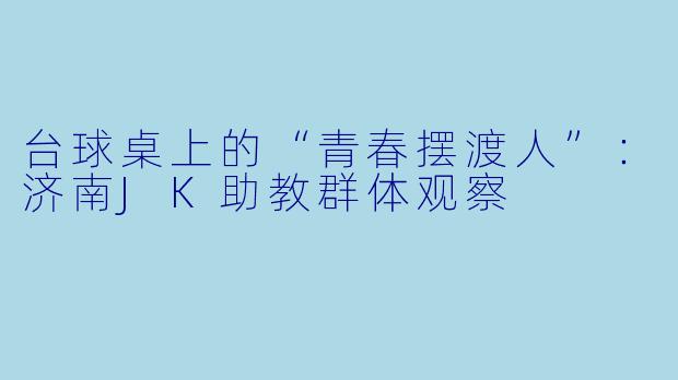 台球桌上的“青春摆渡人”:济南JK助教群体观察