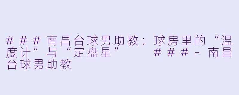 ###南昌台球男助教:球房里的“温度计”与“定盘星”
###-南昌台球男助教