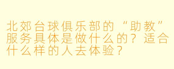 北郊台球俱乐部的“助教”服务具体是做什么的?适合什么样的人去体验?