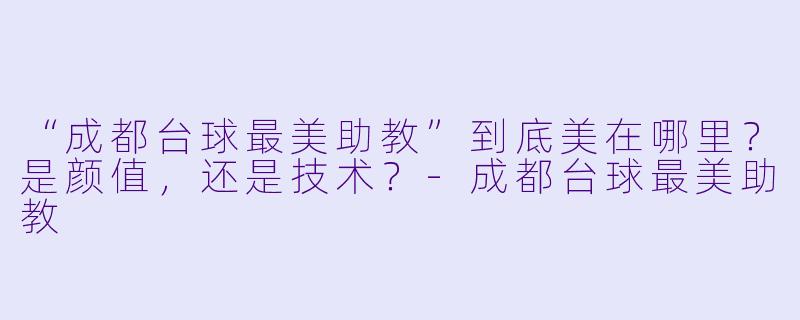 “成都台球最美助教”到底美在哪里?是颜值,还是技术?-成都台球最美助教