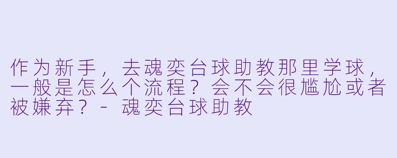 作为新手，去魂奕台球助教那里学球，一般是怎么个流程？会不会很尴尬或者被嫌弃？-魂奕台球助教