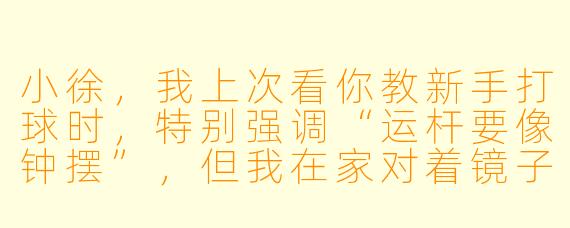 小徐,我上次看你教新手打球时,特别强调“运杆要像钟摆”,但我在家对着镜子练了半天,总感觉肩膀在晃,该怎么纠正?