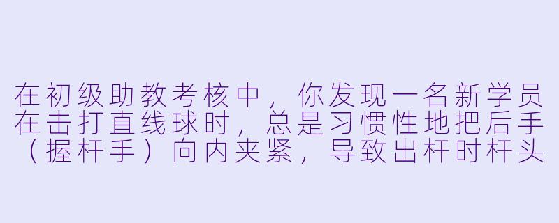 在初级助教考核中，你发现一名新学员在击打直线球时，总是习惯X  地把后手（握杆手）向内夹紧，导致出杆时杆头向右偏移，母球打点不准。作为助教，你会如何纠正这个错误？请分步骤说明你的纠正方法，并解释其中的力学原理。-台球初级助教考核
