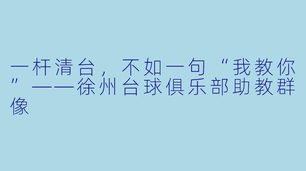 一杆清台,不如一句“我教你”——徐州台球俱乐部助教群像