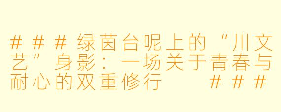 ###绿茵台呢上的“川文艺”身影:一场关于青春与耐心的双重修行
###