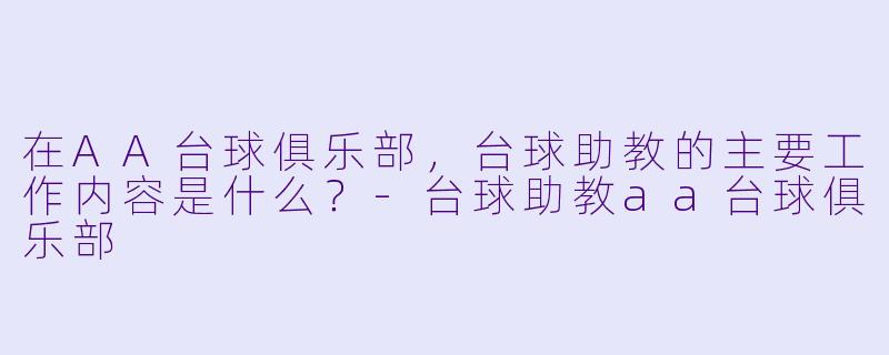 在AA台球俱乐部,台球助教的主要工作内容是什么?-台球助教aa台球俱乐部