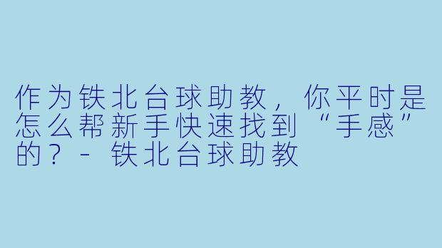 作为铁北台球助教,你平时是怎么帮新手快速找到“手感”的?-铁北台球助教