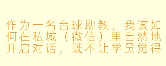 作为一名台球助教,我该如何在私域(微信)里自然地开启对话,既不让学员觉得我在推销,又能让他们愿意持续找我约课或买球杆?