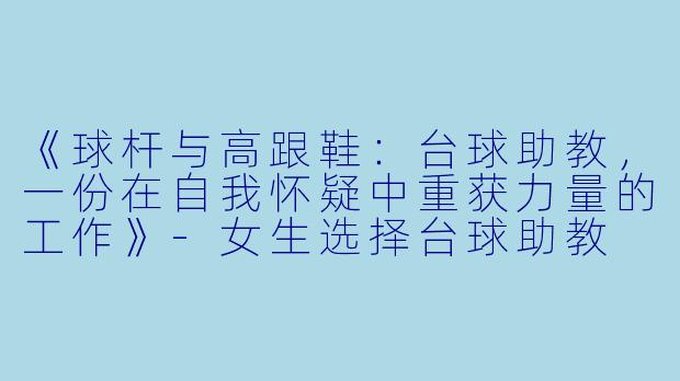 《球杆与高跟鞋:台球助教,一份在自我怀疑中重获力量的工作》-女生选择台球助教