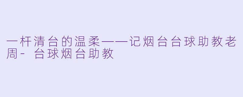一杆清台的温柔——记烟台台球助教老周-台球烟台助教
