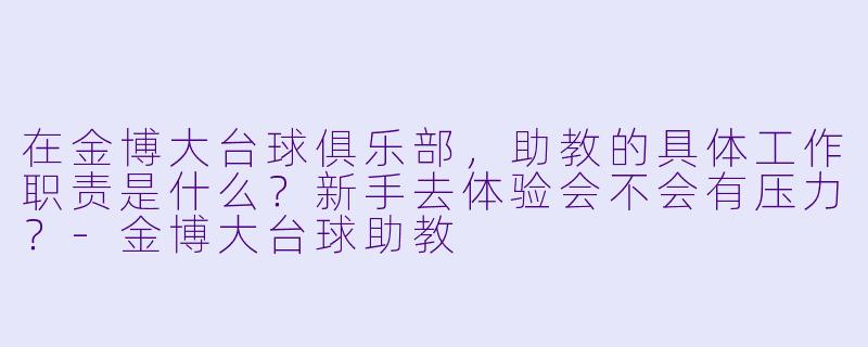 在金博大台球俱乐部,助教的具体工作职责是什么?新手去体验会不会有压力?-金博大台球助教