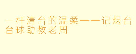 一杆清台的温柔——记烟台台球助教老周