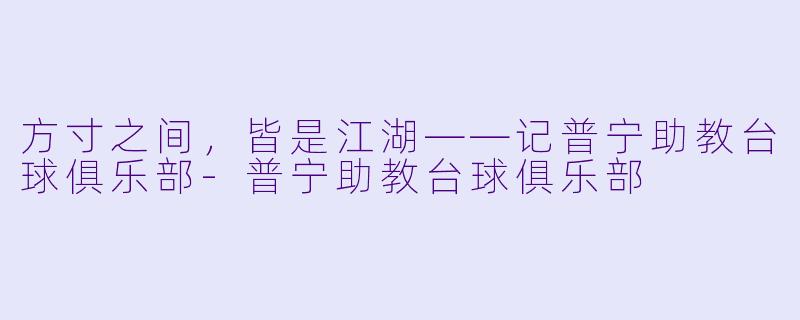 方寸之间,皆是江湖——记普宁助教台球俱乐部-普宁助教台球俱乐部
