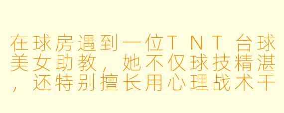 在球房遇到一位TNT台球美女助教,她不仅球技精湛,还特别擅长用心理战术干扰对手。如果她在你击球时突然俯身整理裙摆,你会怎么应对?