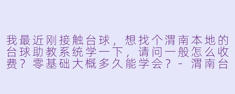 我最近刚接触台球,想找个渭南本地的台球助教系统学一下,请问一般怎么收费?零基础大概多久能学会?-渭南台球 助教