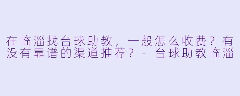 在临淄找台球助教,一般怎么收费?有没有靠谱的渠道推荐?-台球助教临淄