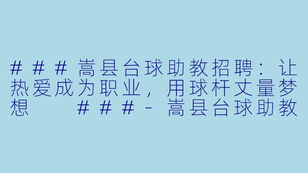 ###嵩县台球助教招聘:让热爱成为职业,用球杆丈量梦想
###-嵩县台球助教招聘