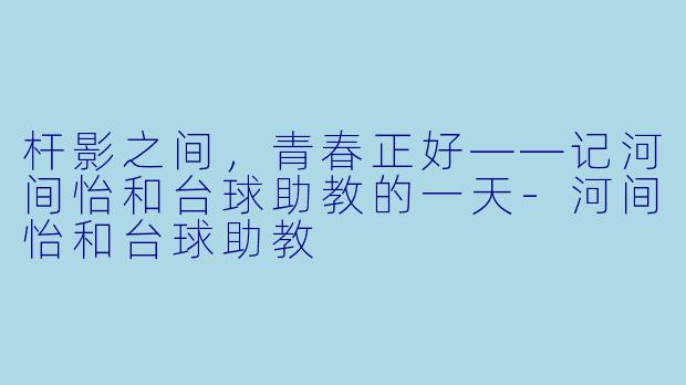 杆影之间，青春正好——记河间怡和台球助教的一天-河间怡和台球助教
