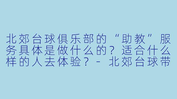北郊台球俱乐部的“助教”服务具体是做什么的？适合什么样的人去体验？
