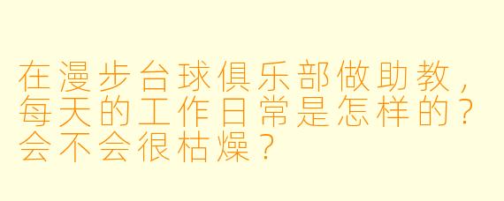 在漫步台球俱乐部做助教,每天的工作日常是怎样的?会不会很枯燥?