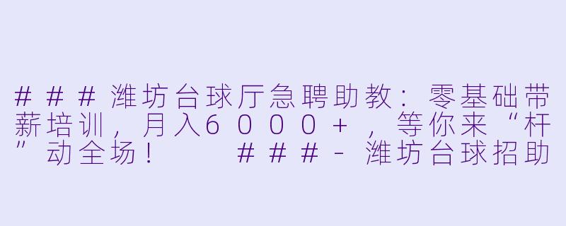 ###潍坊台球厅急聘助教:零基础带薪培训,月入6000+,等你来“杆”动全场!
###-潍坊台球招助教