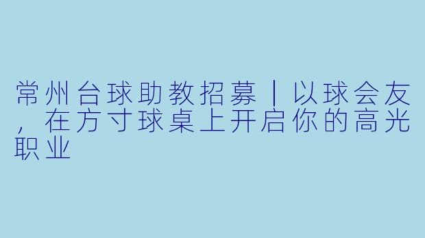 常州台球助教招募|以球会友,在方寸球桌上开启你的高光职业