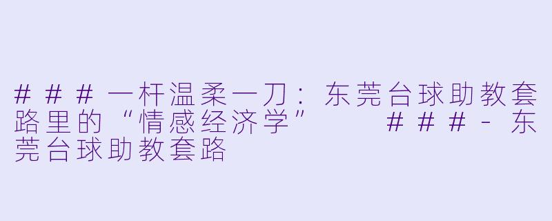 ###一杆温柔一刀:东莞台球助教套路里的“情感经济学”
###-东莞台球助教套路