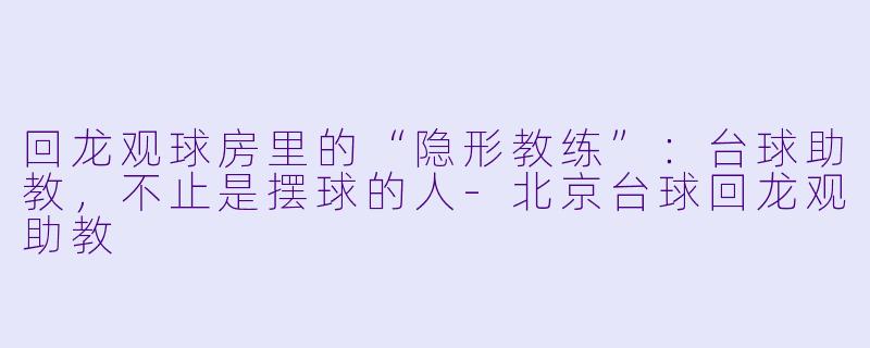 回龙观球房里的“隐形教练”:台球助教,不止是摆球的人-北京台球回龙观助教