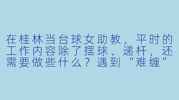 在桂林当台球女助教,平时的工作内容除了摆球、递杆,还需要做些什么?遇到“难缠”的客人怎么办?-桂林台球女助教