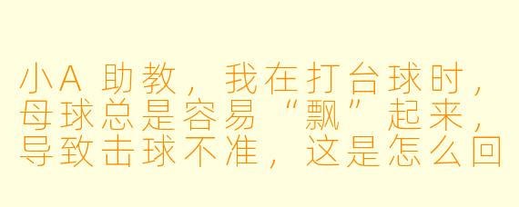 小A助教，我在打台球时，母球总是容易“飘”起来，导致击球不准，这是怎么回事？该怎么调整？